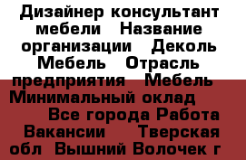 Дизайнер-консультант мебели › Название организации ­ Деколь Мебель › Отрасль предприятия ­ Мебель › Минимальный оклад ­ 56 000 - Все города Работа » Вакансии   . Тверская обл.,Вышний Волочек г.